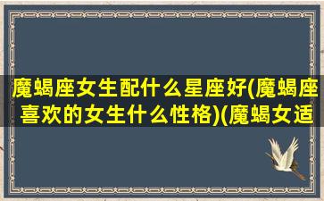 魔蝎座女生配什么星座好(魔蝎座喜欢的女生什么性格)(魔蝎女适合和什么星座组c p)